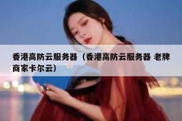 香港高防云服务器（香港高防云服务器 老牌商家卡尔云）
