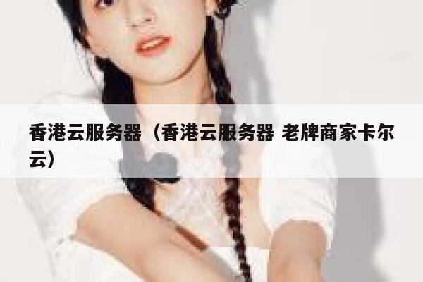 香港云服务器（香港云服务器 老牌商家卡尔云）