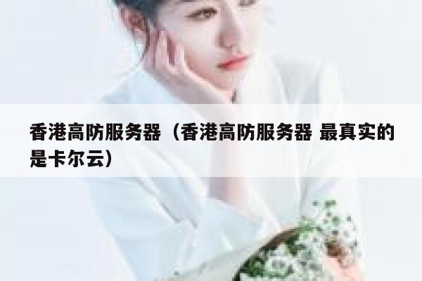 香港高防服务器（香港高防服务器 最真实的是卡尔云）