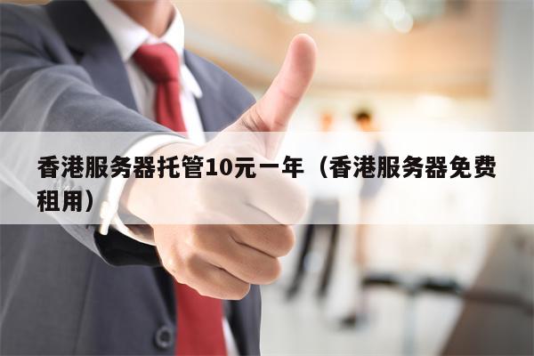 香港服务器托管10元一年（香港服务器免费租用）