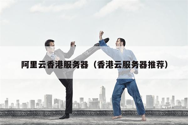 阿里云香港服务器（香港云服务器推荐）