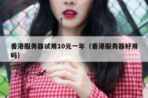 香港服务器试用10元一年（香港服务器好用吗）