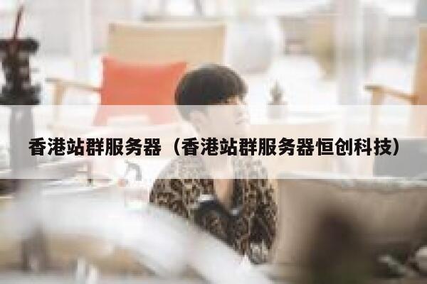 香港站群服务器（香港站群服务器恒创科技）