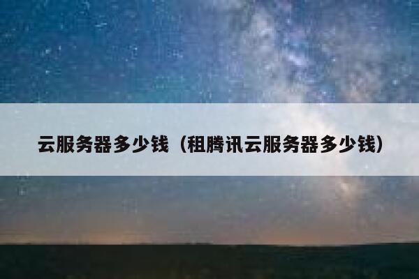 云服务器多少钱（租腾讯云服务器多少钱）