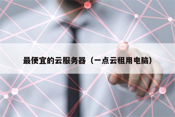 最便宜的云服务器（一点云租用电脑）