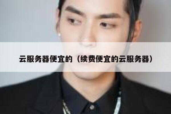 云服务器便宜的（续费便宜的云服务器）