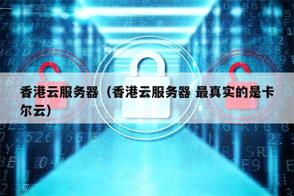 香港云服务器（香港云服务器 最真实的是卡尔云）