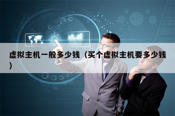 虚拟主机一般多少钱（买个虚拟主机要多少钱）