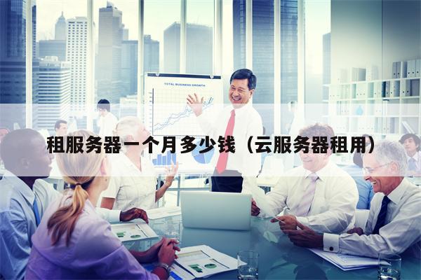 租服务器一个月多少钱（云服务器租用）