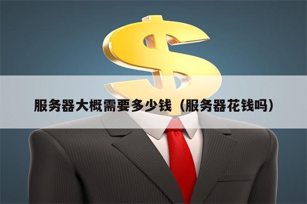 服务器大概需要多少钱（服务器花钱吗）