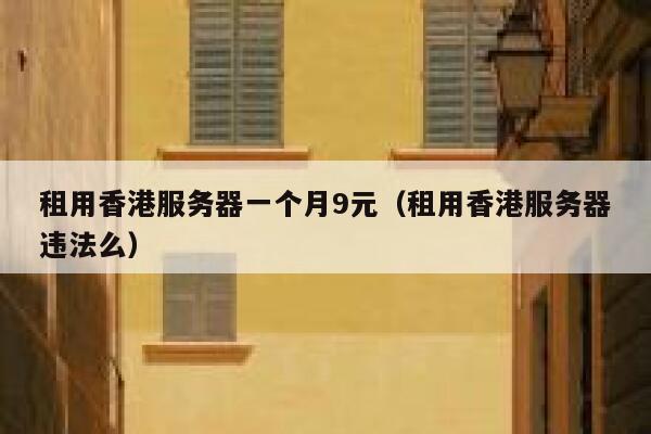 租用香港服务器一个月9元（租用香港服务器违法么）