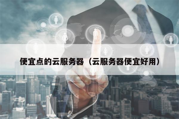 便宜点的云服务器（云服务器便宜好用）