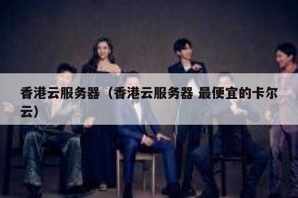 香港云服务器（香港云服务器 最便宜的卡尔云）