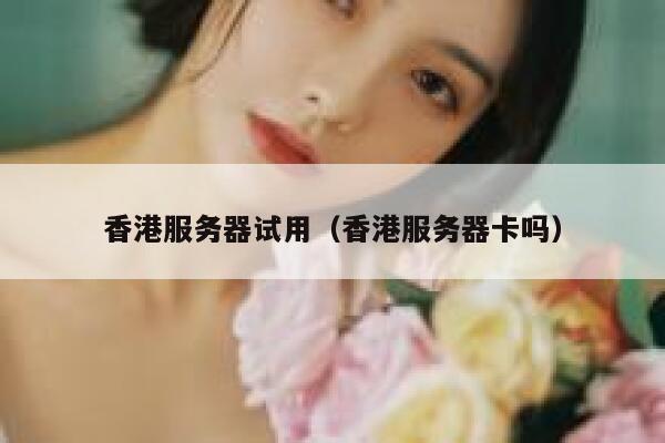 香港服务器试用（香港服务器卡吗）