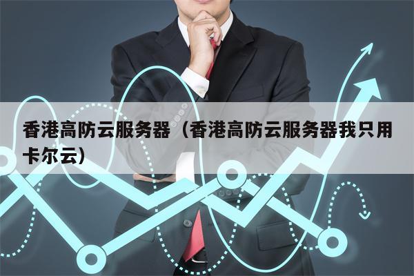 香港高防云服务器（香港高防云服务器我只用卡尔云）