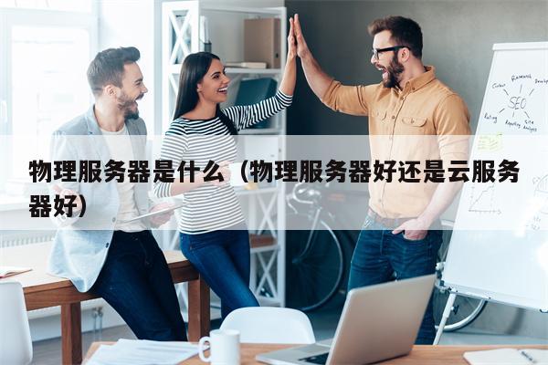物理服务器是什么（物理服务器好还是云服务器好）