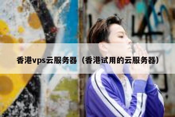 香港vps云服务器（香港试用的云服务器）