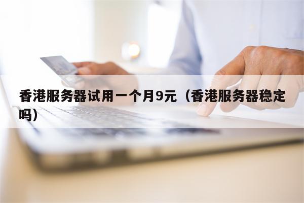 香港服务器试用一个月9元（香港服务器稳定吗）