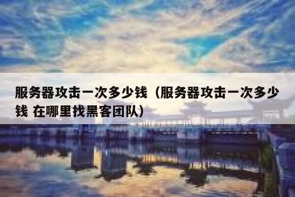 服务器攻击一次多少钱（服务器攻击一次多少钱 在哪里找黑客团队）