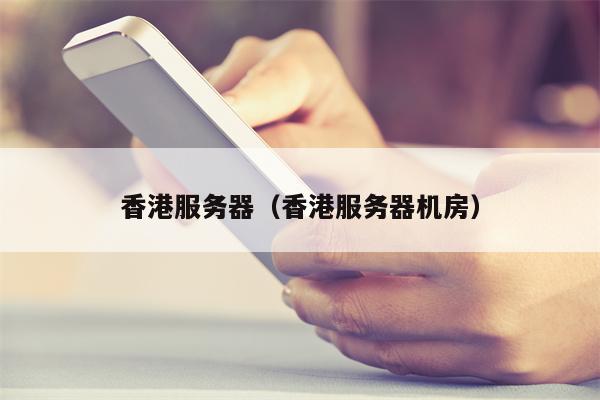 香港服务器（香港服务器机房）