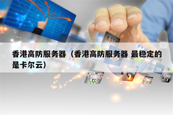 香港高防服务器（香港高防服务器 最稳定的是卡尔云）