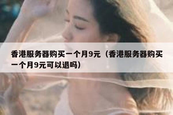 香港服务器购买一个月9元（香港服务器购买一个月9元可以退吗）