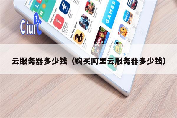 云服务器多少钱（购买阿里云服务器多少钱）