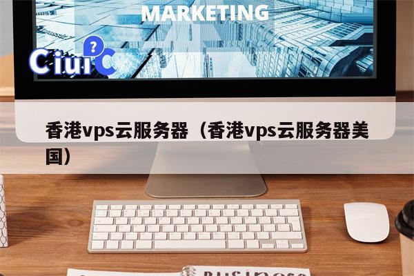 香港vps云服务器（香港vps云服务器美国）