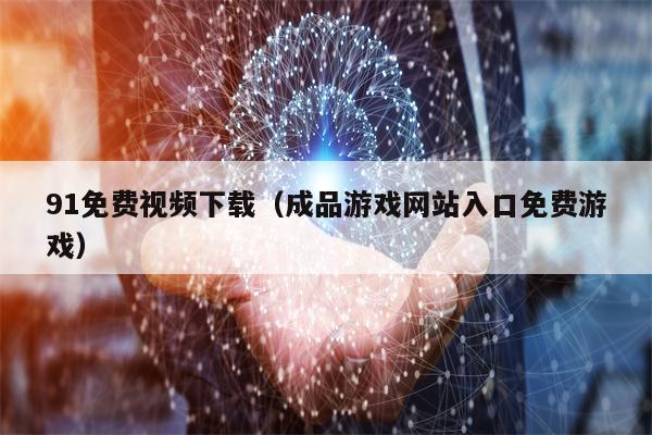 91免费视频下载（成品游戏网站入口免费游戏）
