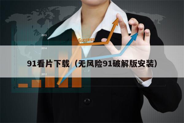 91看片下载（无风险91破解版安装）