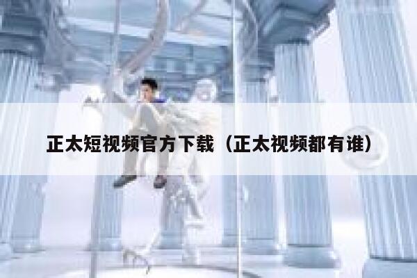 正太短视频官方下载（正太视频都有谁）