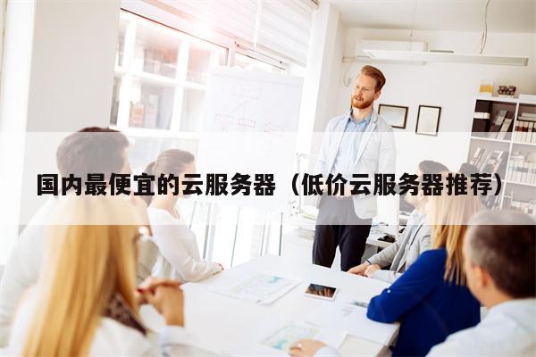 国内最便宜的云服务器（低价云服务器推荐）
