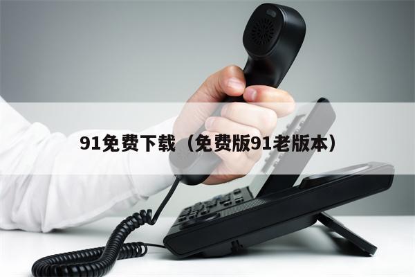 91免费下载（免费版91老版本）