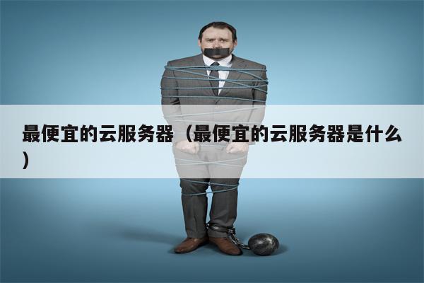 最便宜的云服务器（最便宜的云服务器是什么）
