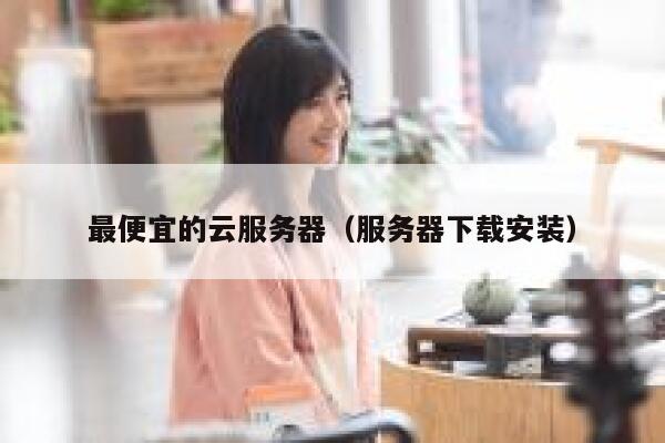 最便宜的云服务器（服务器下载安装）