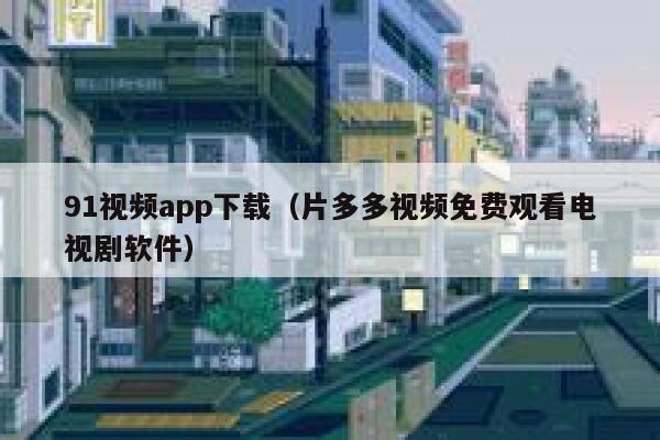 91视频app下载（片多多视频免费观看电视剧软件）