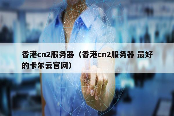 香港cn2服务器（香港cn2服务器 最好的卡尔云官网）