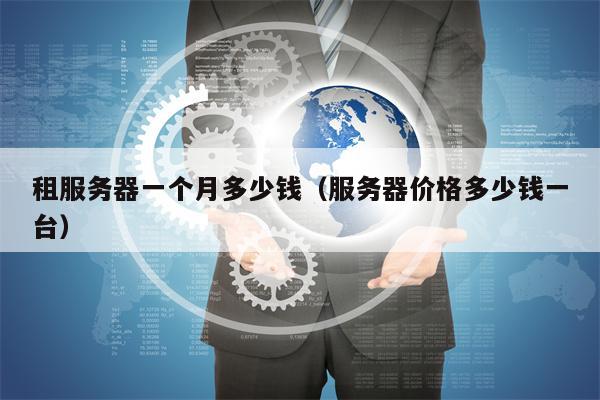 租服务器一个月多少钱（服务器价格多少钱一台）