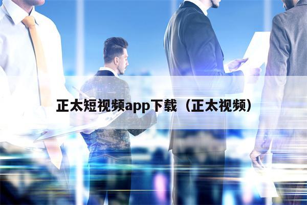 正太短视频app下载（正太视频）