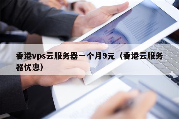 香港vps云服务器一个月9元（香港云服务器优惠）