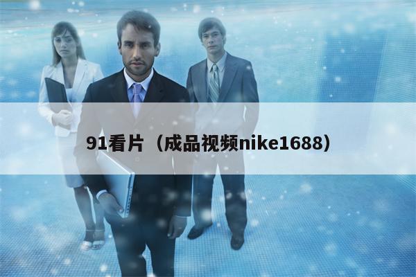 91看片（成品视频nike1688）