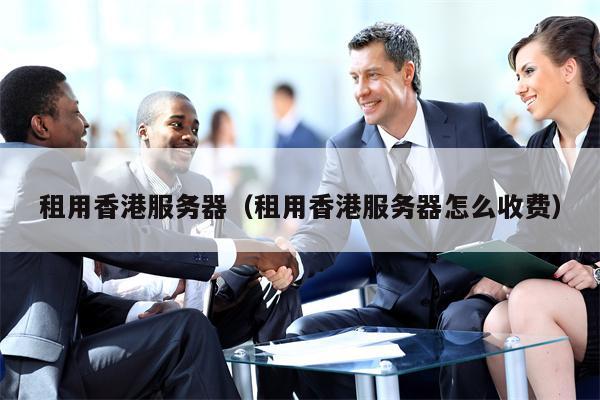 租用香港服务器（租用香港服务器怎么收费）