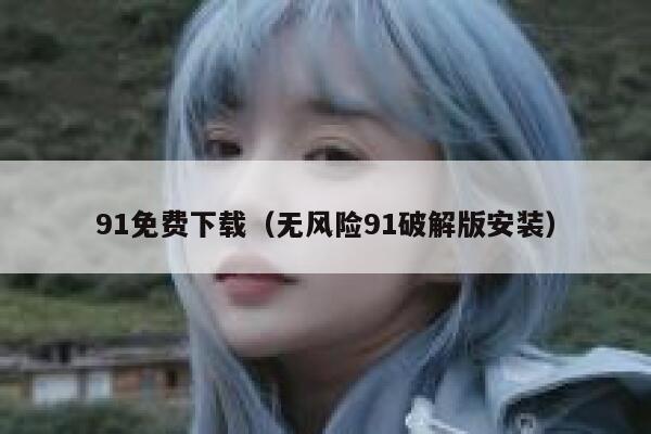 91免费下载（无风险91破解版安装）