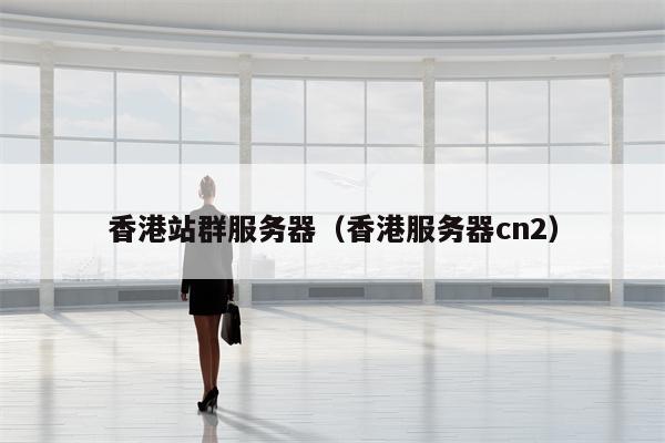 香港站群服务器（香港服务器cn2）