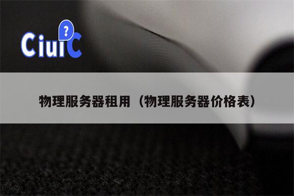 物理服务器租用（物理服务器价格表）