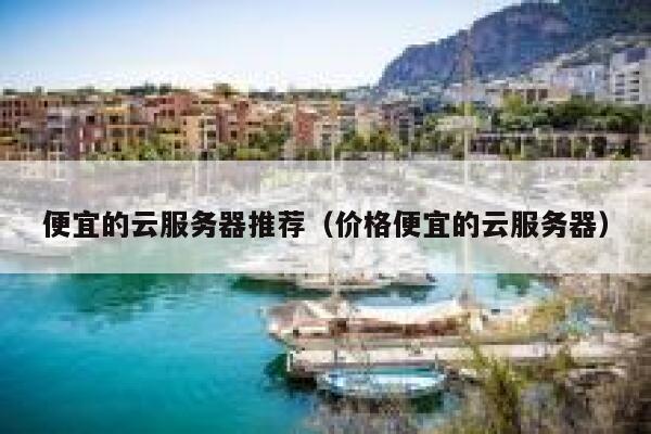 便宜的云服务器推荐（价格便宜的云服务器）