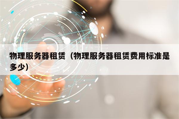 物理服务器租赁（物理服务器租赁费用标准是多少）