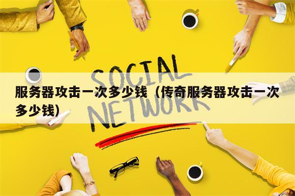 服务器攻击一次多少钱（传奇服务器攻击一次多少钱）