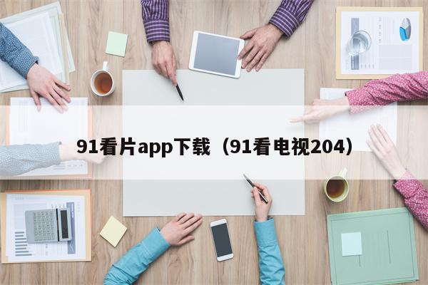 91看片app下载（91看电视204）