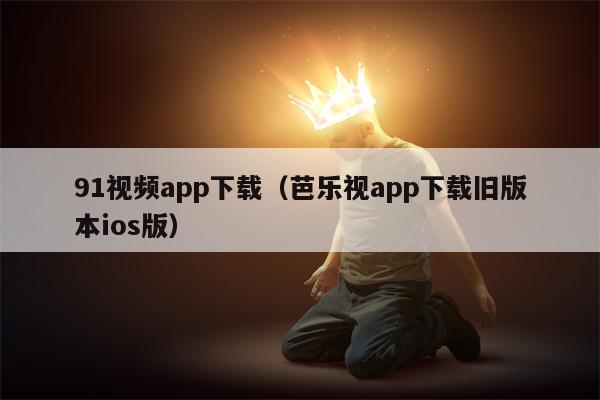91视频app下载（芭乐视app下载旧版本ios版）